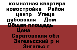 1 комнатная квартира новостройка › Район ­ центр › Улица ­ дубовская  › Дом ­ 1 › Общая площадь ­ 42 › Цена ­ 1 750 000 - Саратовская обл., Энгельсский р-н, Энгельс г. Недвижимость » Квартиры продажа   . Саратовская обл.